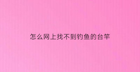 “怎么网上找不到钓鱼的台竿(为什么有些鱼竿网上搜不到)