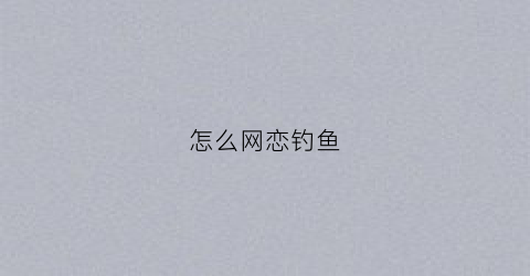 怎么网恋钓鱼(怎么网恋钓鱼的男人)