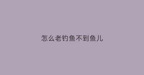 怎么老钓鱼不到鱼儿(钓鱼怎么钓不到鱼呢)