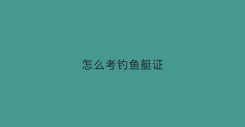 怎么考钓鱼艇证(钓鱼艇驾驶证哪里考)