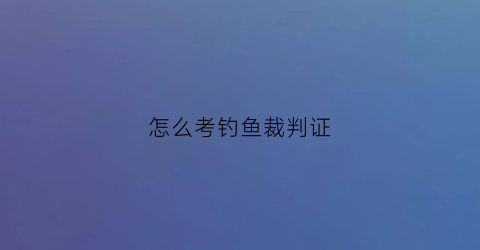 怎么考钓鱼裁判证(钓鱼裁判如何报考)