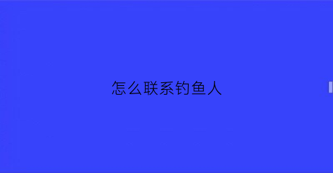 怎么联系钓鱼人(怎么联系钓鱼人工客服)