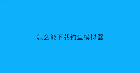 “怎么能下载钓鱼模拟器(怎么能下载钓鱼模拟器呢)