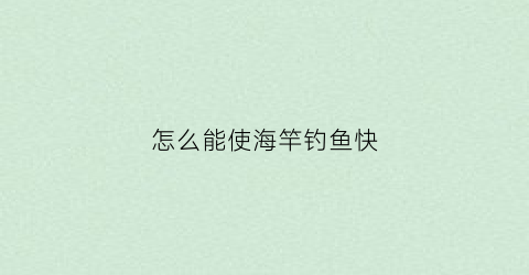 怎么能使海竿钓鱼快(海竿怎么能钓到大鱼)