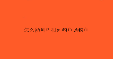 “怎么能到梧桐河钓鱼场钓鱼(梧桐河钓鱼)