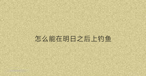 “怎么能在明日之后上钓鱼(明日之后怎样可以钓鱼)