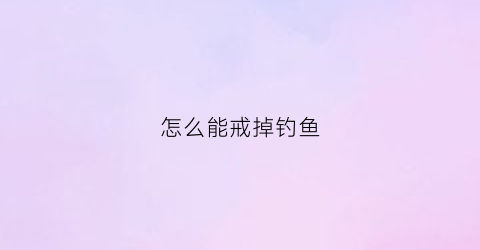 “怎么能戒掉钓鱼(如何才能戒掉钓鱼)