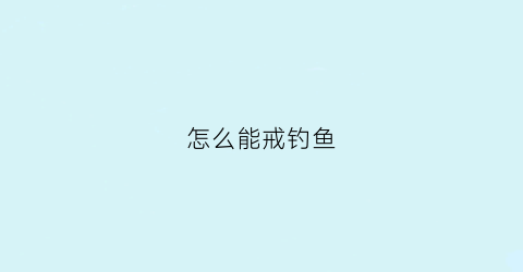 “怎么能戒钓鱼(怎么能戒掉打鱼)