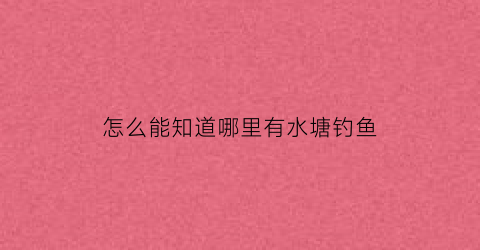 “怎么能知道哪里有水塘钓鱼(怎么知道水塘里有没有鱼)