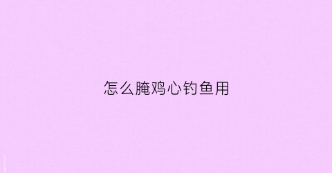 怎么腌鸡心钓鱼用(如何腌鸡心)