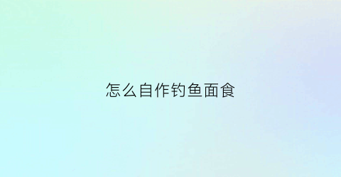 怎么自作钓鱼面食(钓鱼用的面团怎么做)