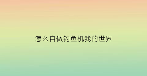 “怎么自做钓鱼机我的世界(我的世界怎么制作钓鱼机)