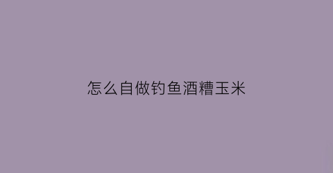 怎么自做钓鱼酒糟玉米(玉米酒糟钓什么鱼)