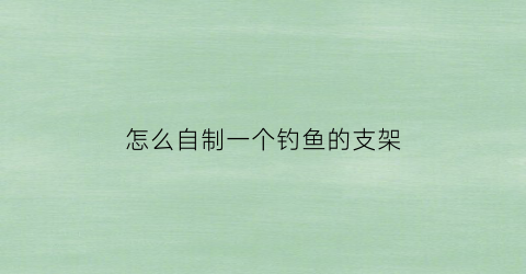 “怎么自制一个钓鱼的支架(自制伐钓支架)