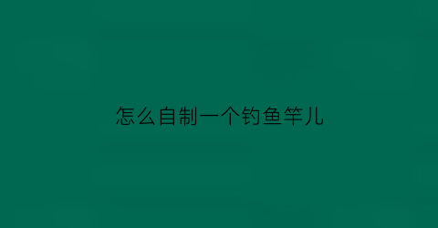 怎么自制一个钓鱼竿儿(自制钓鱼竿视频)