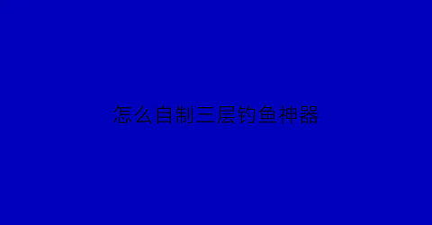“怎么自制三层钓鱼神器(自制钓大鱼神器)