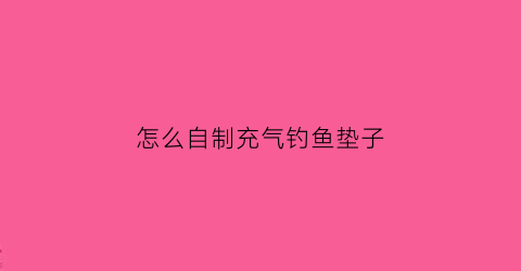 怎么自制充气钓鱼垫子(自制充气玩玩)