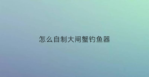 怎么自制大闸蟹钓鱼器(自制钓蟹神器图解)