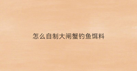 怎么自制大闸蟹钓鱼饵料(怎么自制大闸蟹钓鱼饵料视频)