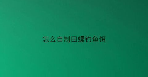 怎么自制田螺钓鱼饵(自制诱田螺药)