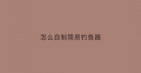 怎么自制简易钓鱼器(自制简易钓鱼神器)