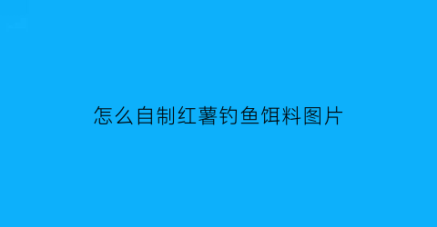 怎么自制红薯钓鱼饵料图片(自制红薯鱼饵方法)