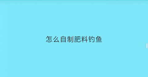 “怎么自制肥料钓鱼(如何自制肥料又不会生虫)