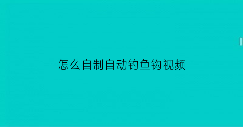 怎么自制自动钓鱼钩视频(自制自动钓鱼钩视频教程)