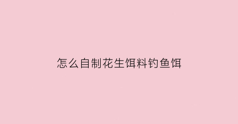 “怎么自制花生饵料钓鱼饵(花生怎么制作窝料)