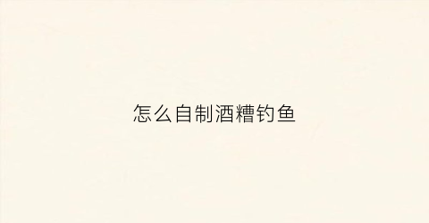 怎么自制酒糟钓鱼(酒糟制作饵料)
