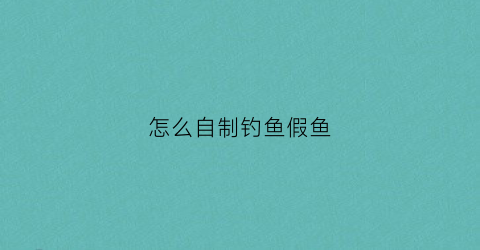 怎么自制钓鱼假鱼(自制假鱼饵方法)