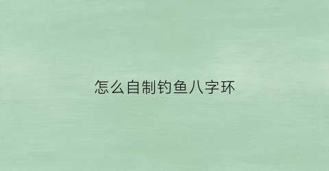 怎么自制钓鱼八字环(钓鱼八字环怎么打结)