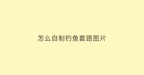 怎么自制钓鱼套路图片(怎么自制钓鱼套路图片大全)