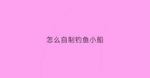 怎么自制钓鱼小船(手工自制小型钓鱼船)