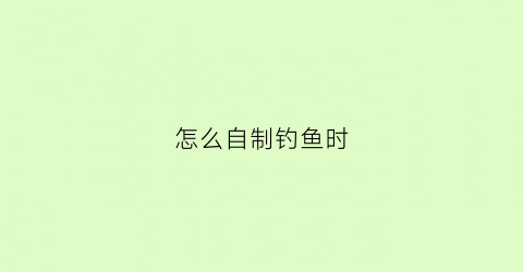怎么自制钓鱼时(自制钓鱼各类钓鱼工具)