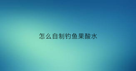 怎么自制钓鱼果酸水(自制钓鱼果酸用什么水果好)