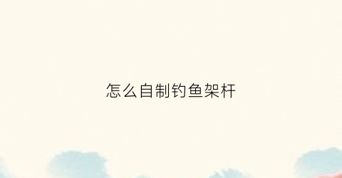 怎么自制钓鱼架杆(自制钓鱼架杆视频)