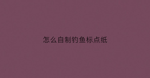 怎么自制钓鱼标点纸(怎么制作钓鱼)