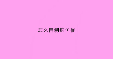 怎么自制钓鱼桶(方便的自制简易钓桶)