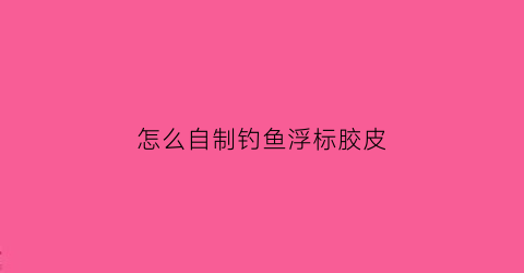 “怎么自制钓鱼浮标胶皮(如何自制浮漂简单实用)