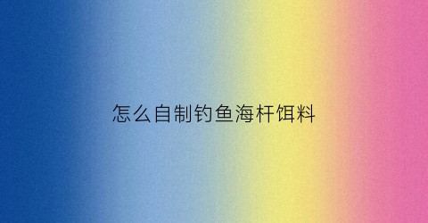 怎么自制钓鱼海杆饵料(怎么自制钓鱼海杆饵料配方)