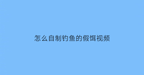 “怎么自制钓鱼的假饵视频(怎么自制钓鱼的假饵视频讲解)