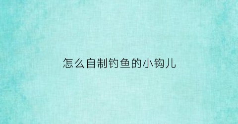 怎么自制钓鱼的小钩儿(如何自制钓鱼钩)
