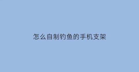 “怎么自制钓鱼的手机支架(自制钓鱼神器钓鱼视频)