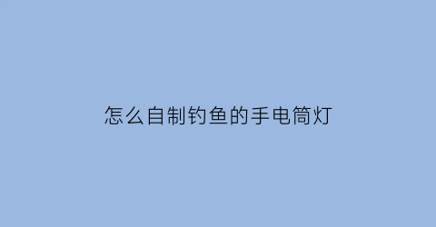 怎么自制钓鱼的手电筒灯(自制大功率led钓鱼灯)