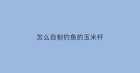 “怎么自制钓鱼的玉米杆(如何自制玉米钓饵)