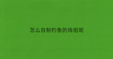 怎么自制钓鱼的线组呢(如何自制钓鱼线)