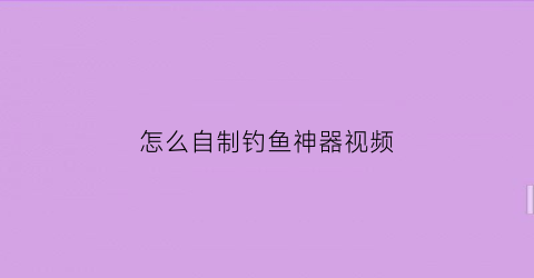 怎么自制钓鱼神器视频(自己做的钓鱼神器)