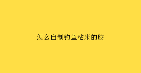 “怎么自制钓鱼粘米的胶(钓鱼用胶粘米怎么用)