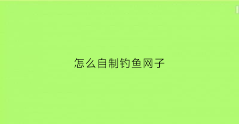 “怎么自制钓鱼网子(自制渔网编织方法图解)